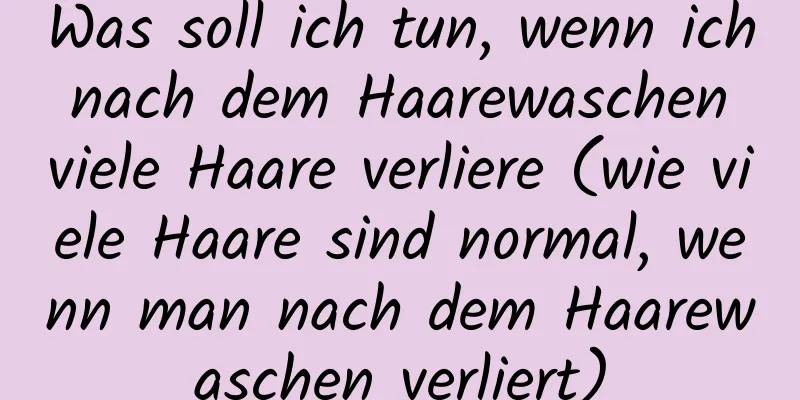 Was soll ich tun, wenn ich nach dem Haarewaschen viele Haare verliere (wie viele Haare sind normal, wenn man nach dem Haarewaschen verliert)