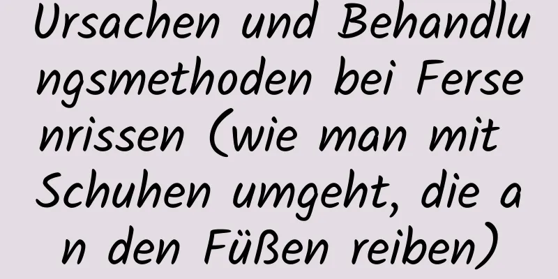 Ursachen und Behandlungsmethoden bei Fersenrissen (wie man mit Schuhen umgeht, die an den Füßen reiben)