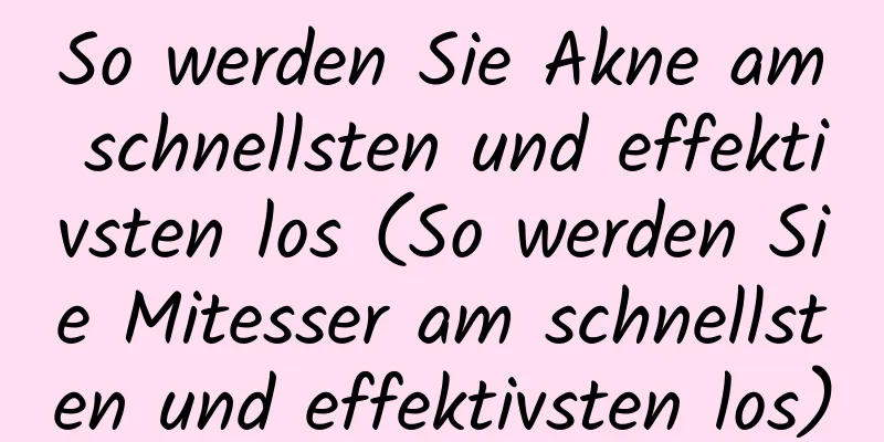 So werden Sie Akne am schnellsten und effektivsten los (So werden Sie Mitesser am schnellsten und effektivsten los)