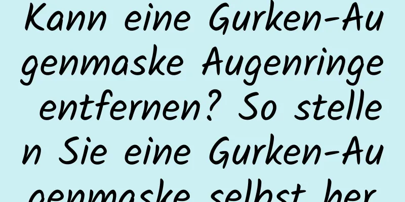Kann eine Gurken-Augenmaske Augenringe entfernen? So stellen Sie eine Gurken-Augenmaske selbst her