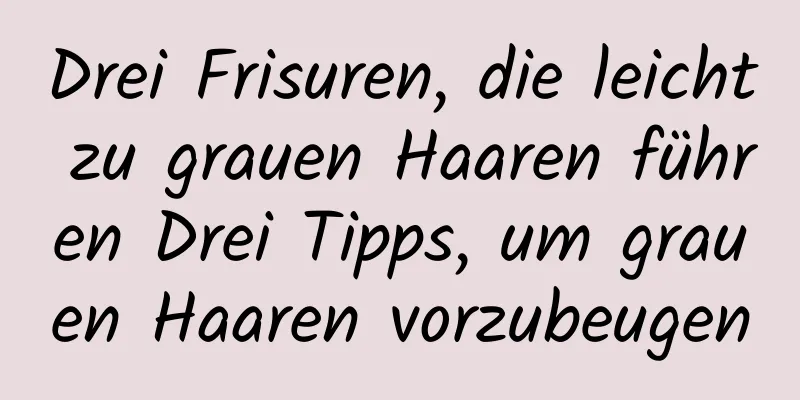 Drei Frisuren, die leicht zu grauen Haaren führen Drei Tipps, um grauen Haaren vorzubeugen