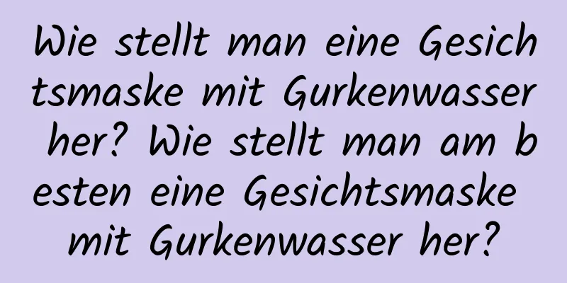 Wie stellt man eine Gesichtsmaske mit Gurkenwasser her? Wie stellt man am besten eine Gesichtsmaske mit Gurkenwasser her?