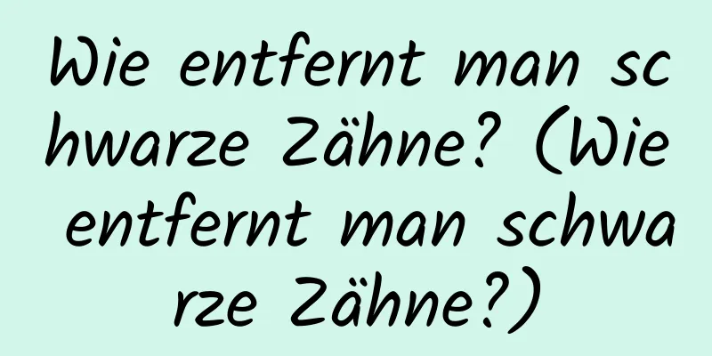 Wie entfernt man schwarze Zähne? (Wie entfernt man schwarze Zähne?)