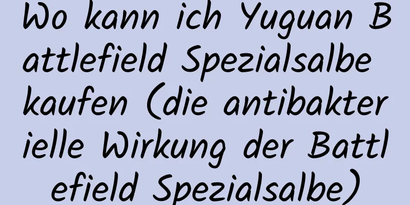 Wo kann ich Yuguan Battlefield Spezialsalbe kaufen (die antibakterielle Wirkung der Battlefield Spezialsalbe)