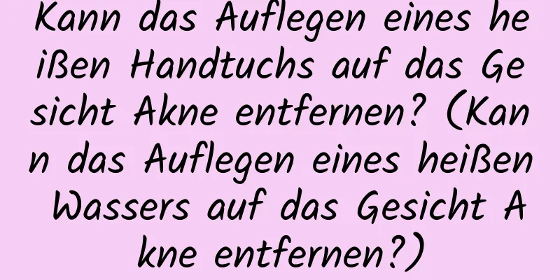Kann das Auflegen eines heißen Handtuchs auf das Gesicht Akne entfernen? (Kann das Auflegen eines heißen Wassers auf das Gesicht Akne entfernen?)