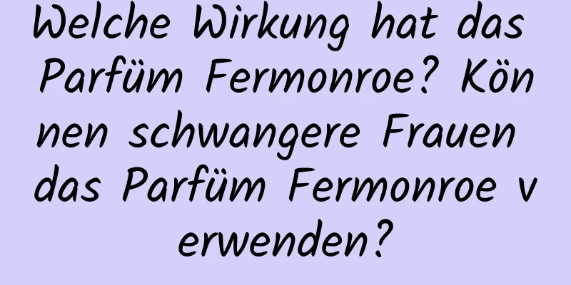 Welche Wirkung hat das Parfüm Fermonroe? Können schwangere Frauen das Parfüm Fermonroe verwenden?