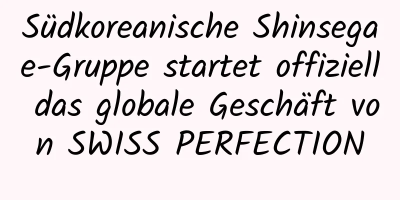 Südkoreanische Shinsegae-Gruppe startet offiziell das globale Geschäft von SWISS PERFECTION