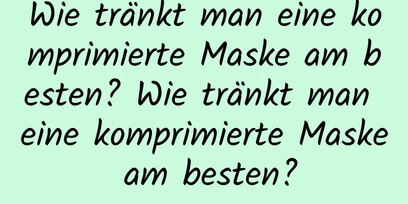 Wie tränkt man eine komprimierte Maske am besten? Wie tränkt man eine komprimierte Maske am besten?