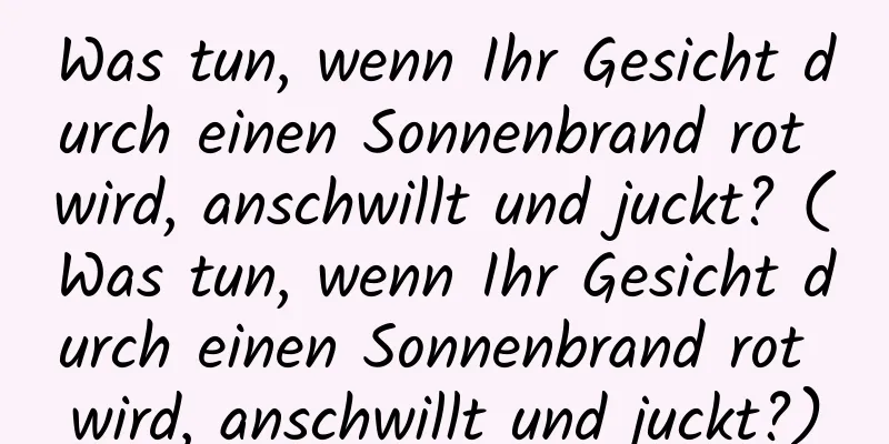 Was tun, wenn Ihr Gesicht durch einen Sonnenbrand rot wird, anschwillt und juckt? (Was tun, wenn Ihr Gesicht durch einen Sonnenbrand rot wird, anschwillt und juckt?)