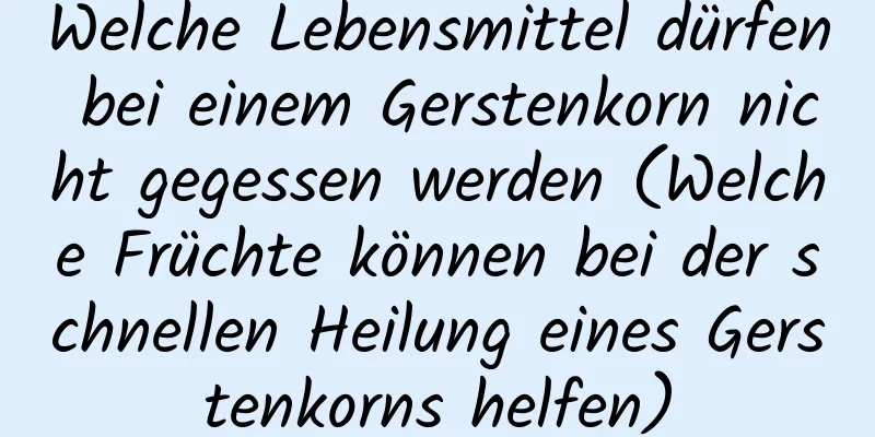 Welche Lebensmittel dürfen bei einem Gerstenkorn nicht gegessen werden (Welche Früchte können bei der schnellen Heilung eines Gerstenkorns helfen)