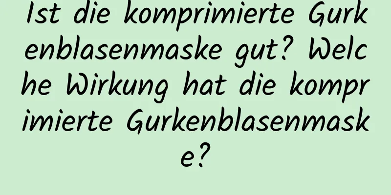 Ist die komprimierte Gurkenblasenmaske gut? Welche Wirkung hat die komprimierte Gurkenblasenmaske?