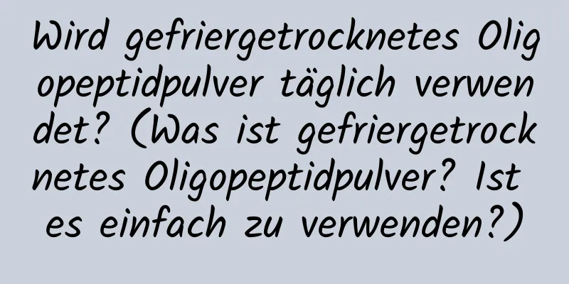 Wird gefriergetrocknetes Oligopeptidpulver täglich verwendet? (Was ist gefriergetrocknetes Oligopeptidpulver? Ist es einfach zu verwenden?)