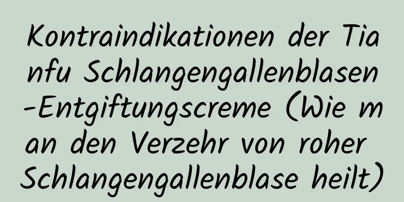 Kontraindikationen der Tianfu Schlangengallenblasen-Entgiftungscreme (Wie man den Verzehr von roher Schlangengallenblase heilt)