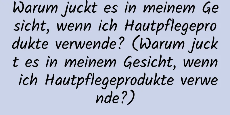 Warum juckt es in meinem Gesicht, wenn ich Hautpflegeprodukte verwende? (Warum juckt es in meinem Gesicht, wenn ich Hautpflegeprodukte verwende?)