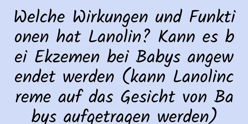 Welche Wirkungen und Funktionen hat Lanolin? Kann es bei Ekzemen bei Babys angewendet werden (kann Lanolincreme auf das Gesicht von Babys aufgetragen werden)