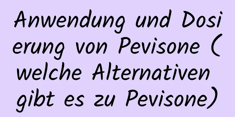 Anwendung und Dosierung von Pevisone (welche Alternativen gibt es zu Pevisone)