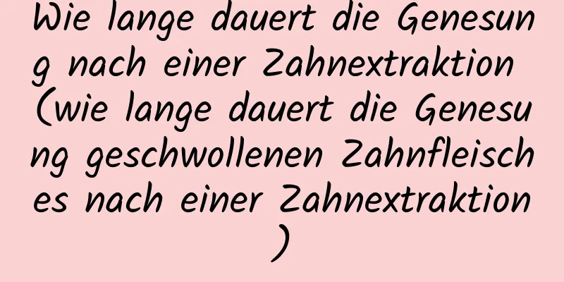 Wie lange dauert die Genesung nach einer Zahnextraktion (wie lange dauert die Genesung geschwollenen Zahnfleisches nach einer Zahnextraktion)