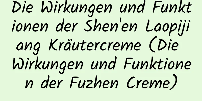 Die Wirkungen und Funktionen der Shen'en Laopijiang Kräutercreme (Die Wirkungen und Funktionen der Fuzhen Creme)