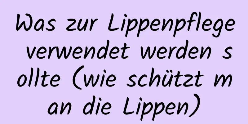 Was zur Lippenpflege verwendet werden sollte (wie schützt man die Lippen)
