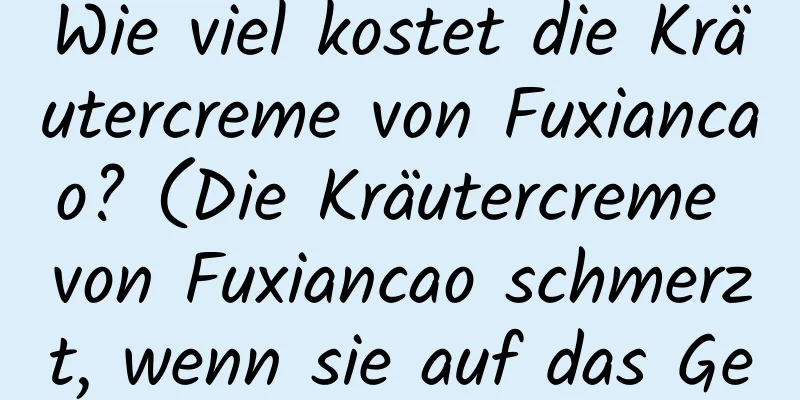 Wie viel kostet die Kräutercreme von Fuxiancao? (Die Kräutercreme von Fuxiancao schmerzt, wenn sie auf das Gesicht aufgetragen wird)