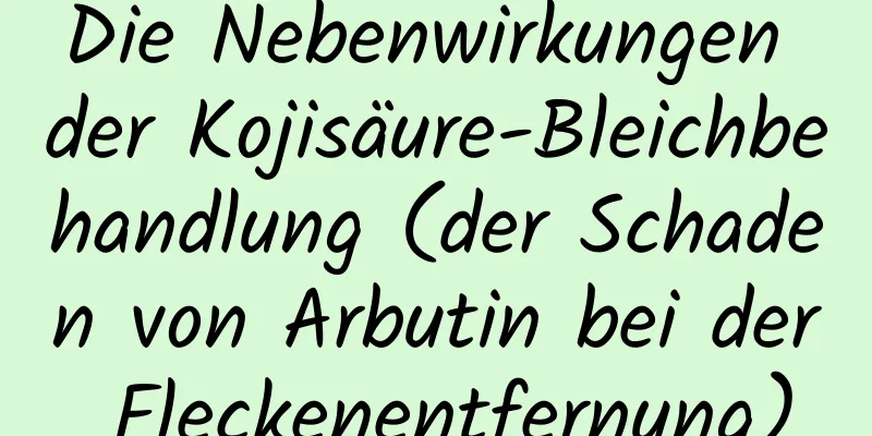 Die Nebenwirkungen der Kojisäure-Bleichbehandlung (der Schaden von Arbutin bei der Fleckenentfernung)