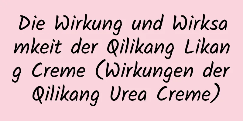 Die Wirkung und Wirksamkeit der Qilikang Likang Creme (Wirkungen der Qilikang Urea Creme)