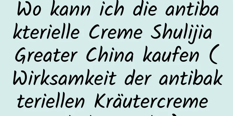 Wo kann ich die antibakterielle Creme Shulijia Greater China kaufen (Wirksamkeit der antibakteriellen Kräutercreme Shulijia Duba)