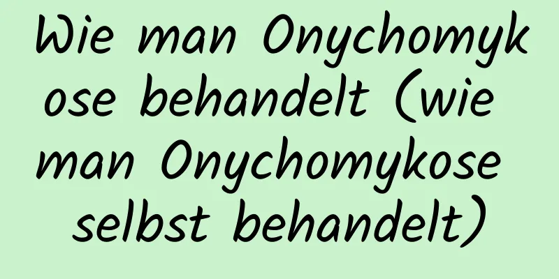 Wie man Onychomykose behandelt (wie man Onychomykose selbst behandelt)