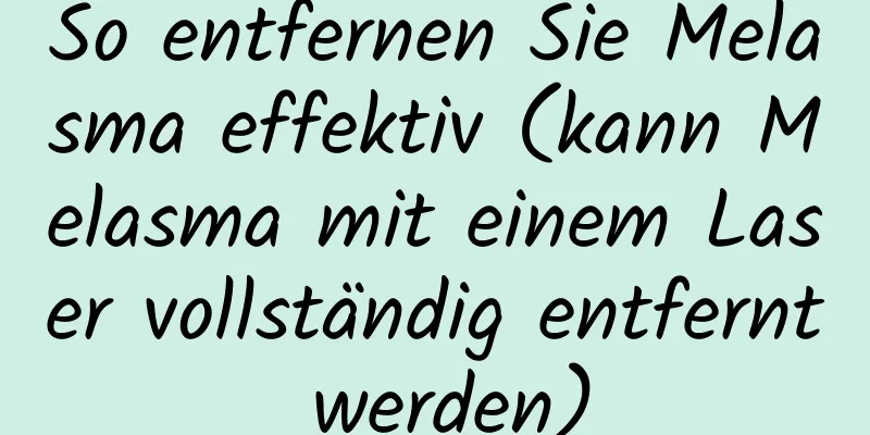 So entfernen Sie Melasma effektiv (kann Melasma mit einem Laser vollständig entfernt werden)