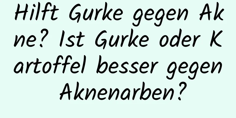 Hilft Gurke gegen Akne? Ist Gurke oder Kartoffel besser gegen Aknenarben?