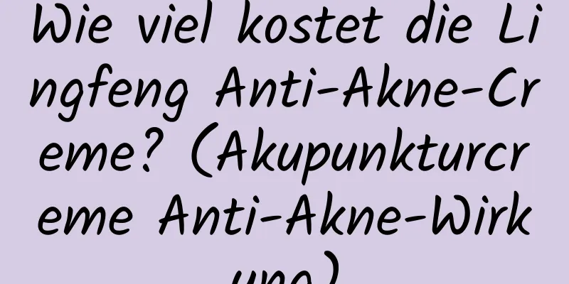Wie viel kostet die Lingfeng Anti-Akne-Creme? (Akupunkturcreme Anti-Akne-Wirkung)