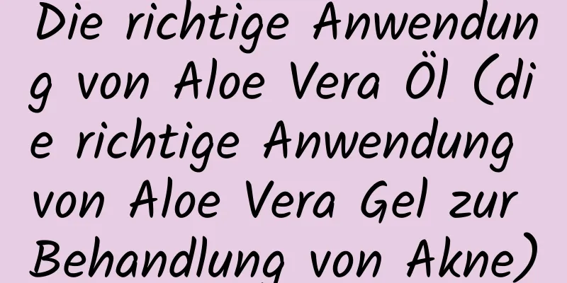 Die richtige Anwendung von Aloe Vera Öl (die richtige Anwendung von Aloe Vera Gel zur Behandlung von Akne)