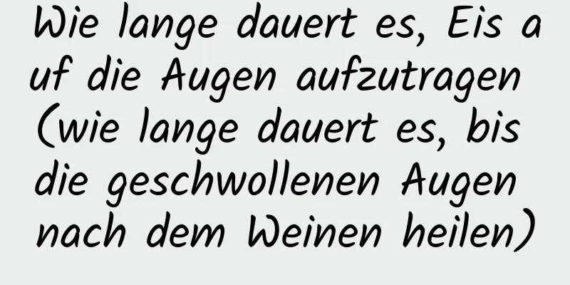 Wie lange dauert es, Eis auf die Augen aufzutragen (wie lange dauert es, bis die geschwollenen Augen nach dem Weinen heilen)