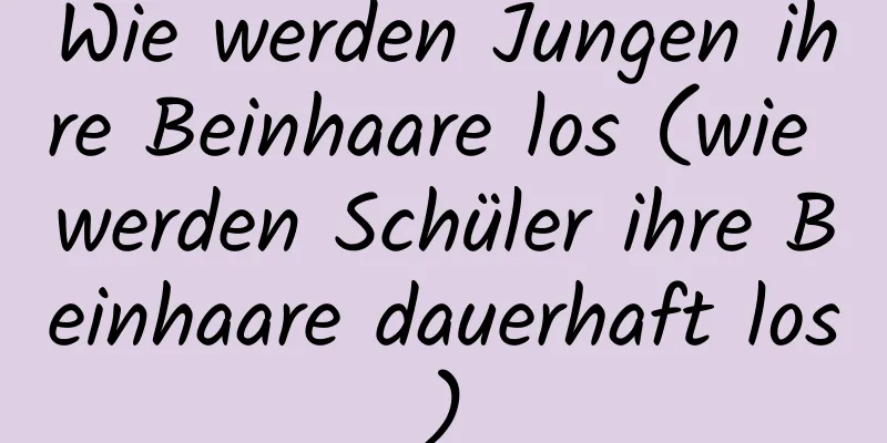 Wie werden Jungen ihre Beinhaare los (wie werden Schüler ihre Beinhaare dauerhaft los)