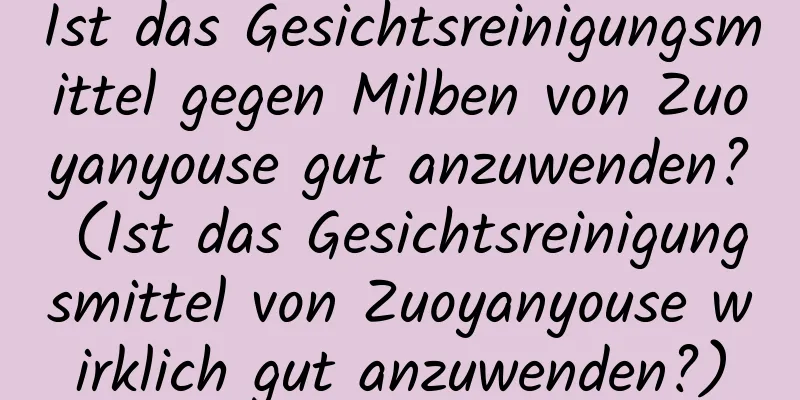 Ist das Gesichtsreinigungsmittel gegen Milben von Zuoyanyouse gut anzuwenden? (Ist das Gesichtsreinigungsmittel von Zuoyanyouse wirklich gut anzuwenden?)