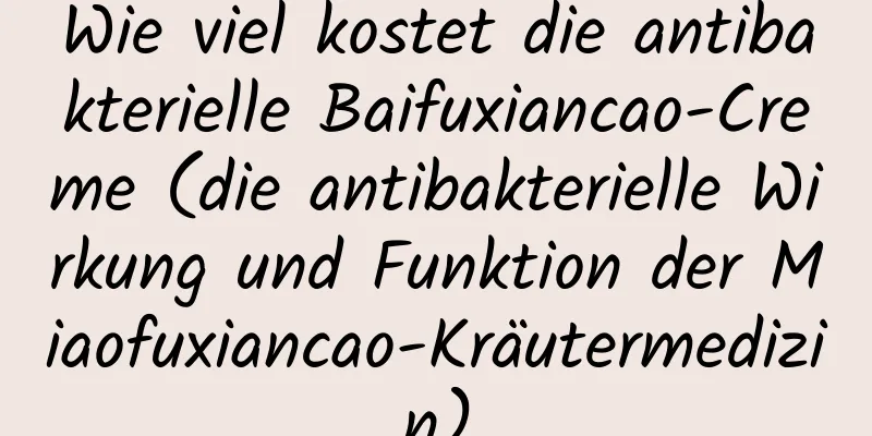Wie viel kostet die antibakterielle Baifuxiancao-Creme (die antibakterielle Wirkung und Funktion der Miaofuxiancao-Kräutermedizin)