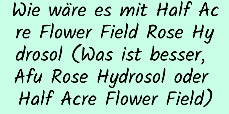 Wie wäre es mit Half Acre Flower Field Rose Hydrosol (Was ist besser, Afu Rose Hydrosol oder Half Acre Flower Field)