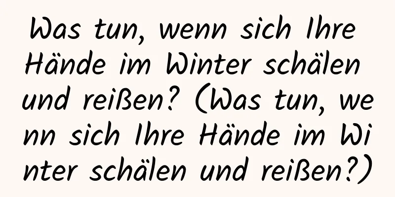 Was tun, wenn sich Ihre Hände im Winter schälen und reißen? (Was tun, wenn sich Ihre Hände im Winter schälen und reißen?)