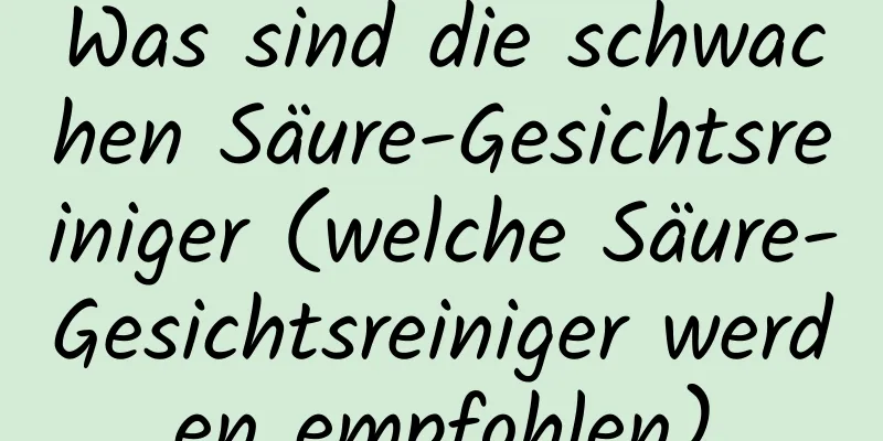 Was sind die schwachen Säure-Gesichtsreiniger (welche Säure-Gesichtsreiniger werden empfohlen)