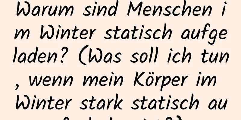 Warum sind Menschen im Winter statisch aufgeladen? (Was soll ich tun, wenn mein Körper im Winter stark statisch aufgeladen ist?)