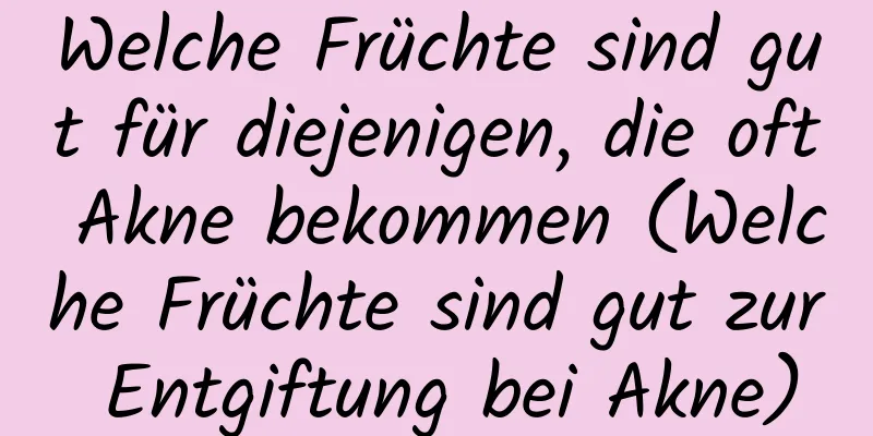 Welche Früchte sind gut für diejenigen, die oft Akne bekommen (Welche Früchte sind gut zur Entgiftung bei Akne)