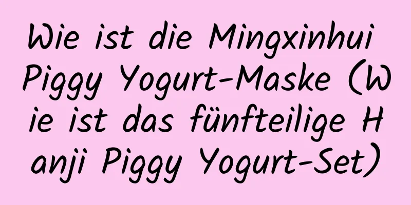 Wie ist die Mingxinhui Piggy Yogurt-Maske (Wie ist das fünfteilige Hanji Piggy Yogurt-Set)