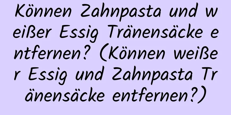 Können Zahnpasta und weißer Essig Tränensäcke entfernen? (Können weißer Essig und Zahnpasta Tränensäcke entfernen?)