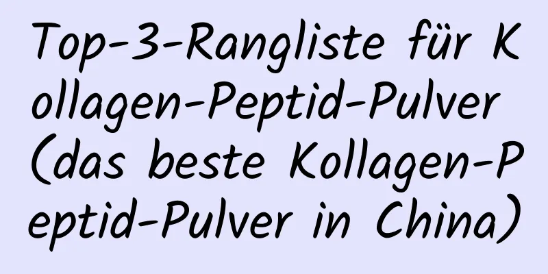 Top-3-Rangliste für Kollagen-Peptid-Pulver (das beste Kollagen-Peptid-Pulver in China)