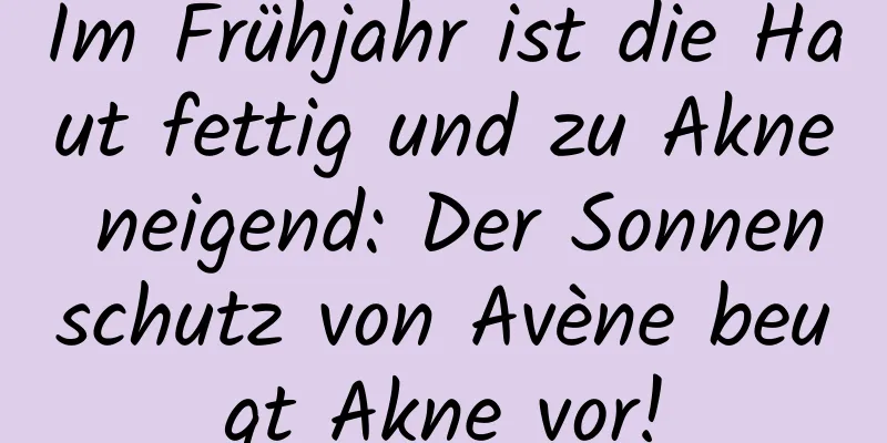 ​Im Frühjahr ist die Haut fettig und zu Akne neigend: Der Sonnenschutz von Avène beugt Akne vor!