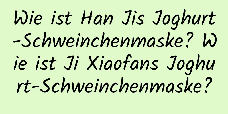 Wie ist Han Jis Joghurt-Schweinchenmaske? Wie ist Ji Xiaofans Joghurt-Schweinchenmaske?
