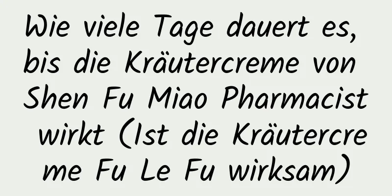 Wie viele Tage dauert es, bis die Kräutercreme von Shen Fu Miao Pharmacist wirkt (Ist die Kräutercreme Fu Le Fu wirksam)