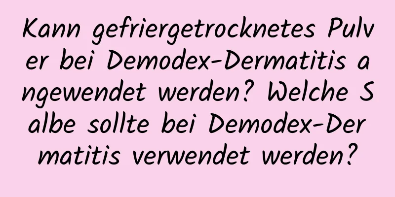 Kann gefriergetrocknetes Pulver bei Demodex-Dermatitis angewendet werden? Welche Salbe sollte bei Demodex-Dermatitis verwendet werden?