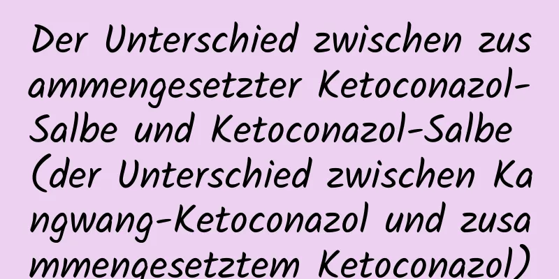 Der Unterschied zwischen zusammengesetzter Ketoconazol-Salbe und Ketoconazol-Salbe (der Unterschied zwischen Kangwang-Ketoconazol und zusammengesetztem Ketoconazol)