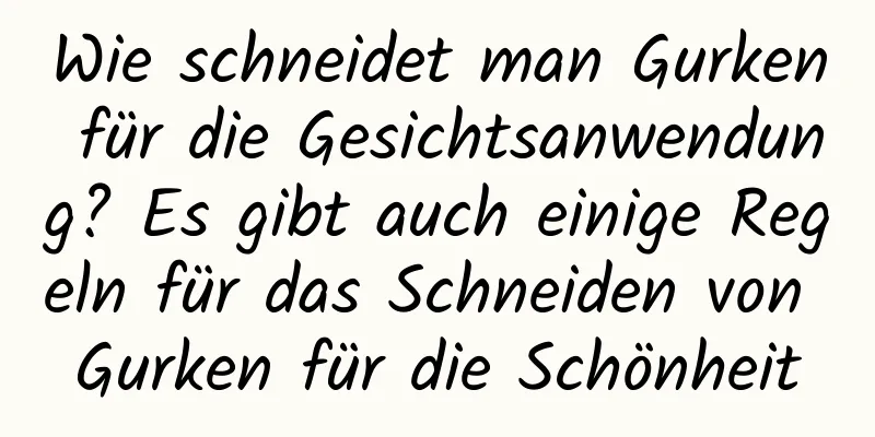 Wie schneidet man Gurken für die Gesichtsanwendung? Es gibt auch einige Regeln für das Schneiden von Gurken für die Schönheit